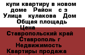 купи квартиру в новом доме › Район ­ с/з › Улица ­ кулакова › Дом ­ 51 › Общая площадь ­ 48 › Цена ­ 1 450 000 - Ставропольский край, Ставрополь г. Недвижимость » Квартиры продажа   . Ставропольский край
